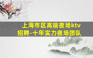 上海市区高端夜场ktv招聘-十年实力夜场团队