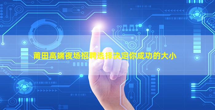莆田高端夜场招聘选择决定你成功的大小